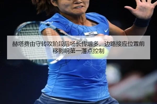 赫塔费由守转攻阶段后场长传增多，边路接应位置前移影响第一落点控制